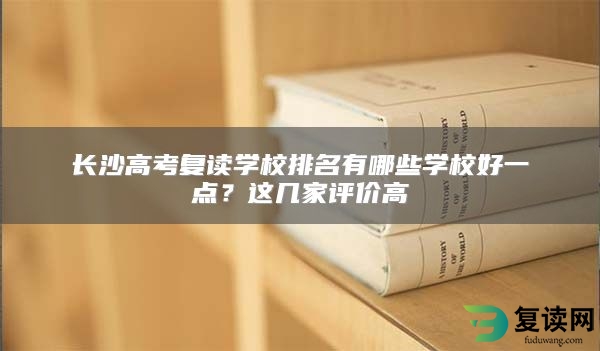 长沙高考复读学校排名有哪些学校好一点？这几家评价高