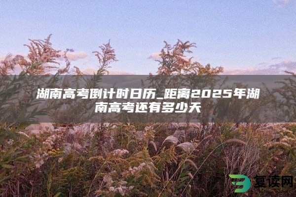 湖南高考倒计时日历_距离2025年湖南高考还有多少天