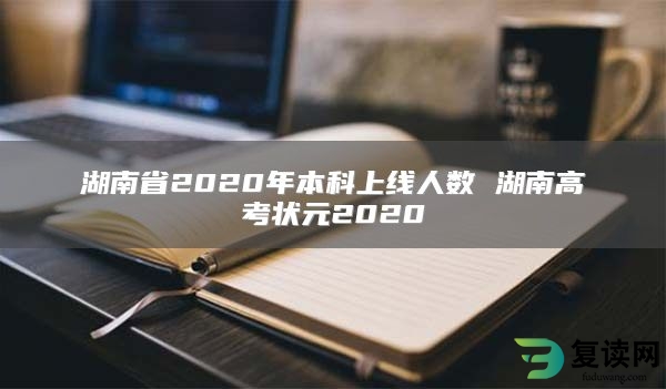 湖南省2020年本科上线人数 湖南高考状元2020