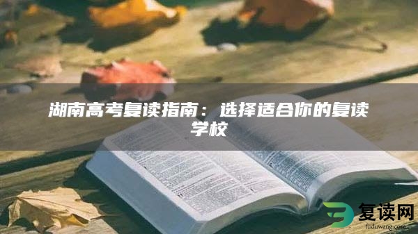 湖南高考复读指南：选择适合你的复读学校