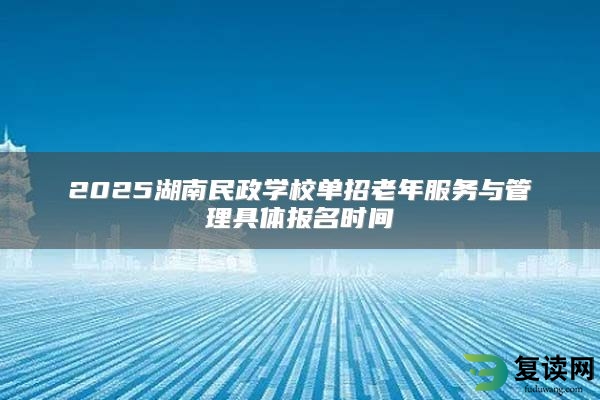 2025湖南民政学校单招老年服务与管理具体报名时间