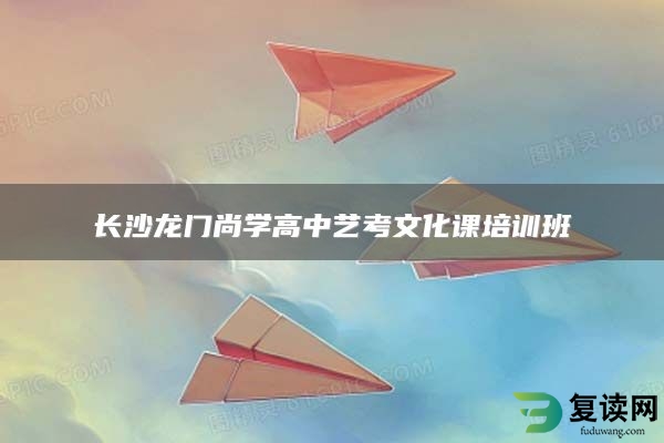 长沙龙门尚学高中艺考文化课培训班