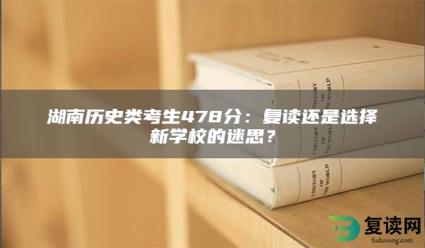 湖南历史类考生478分：复读还是选择新学校的迷思？