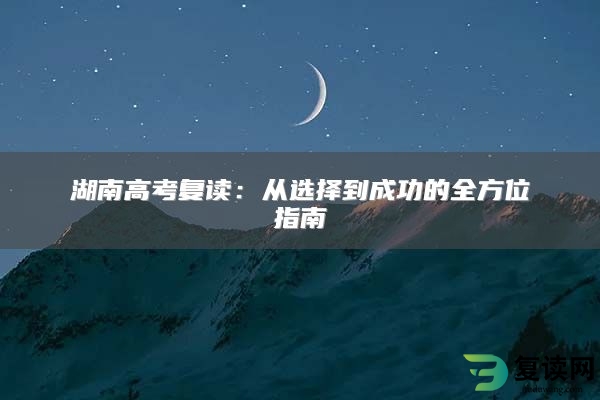 湖南高考复读：从选择到成功的全方位指南