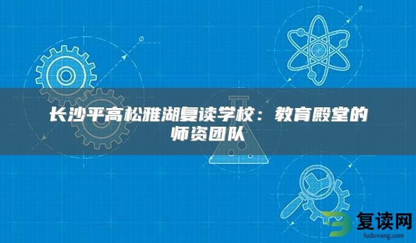 长沙平高松雅湖复读学校：教育殿堂的师资团队