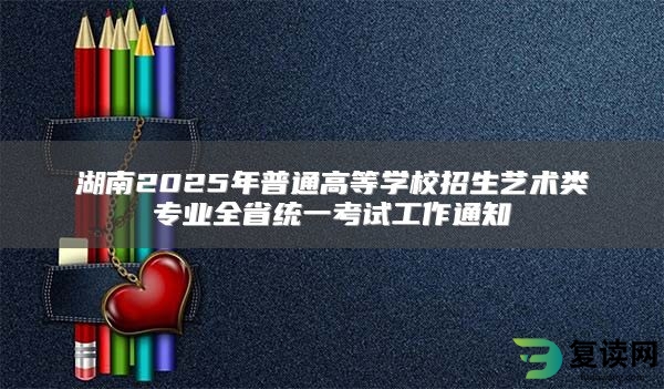 湖南2025年普通高等学校招生艺术类专业全省统一考试工作通知