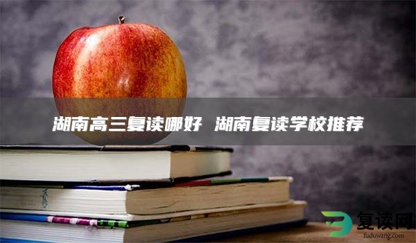 湖南高三复读哪好 湖南复读学校推荐