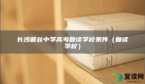 长沙麓谷中学高考复读学校条件（复读学校）