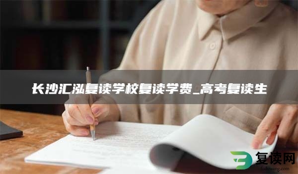 长沙汇泓复读学校复读学费_高考复读生