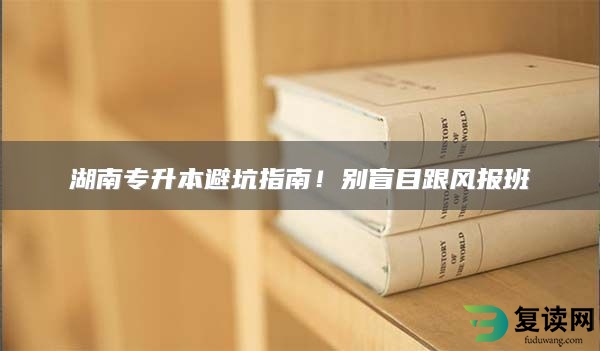 湖南专升本避坑指南！别盲目跟风报班