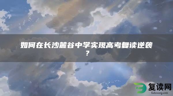 如何在长沙麓谷中学实现高考复读逆袭？