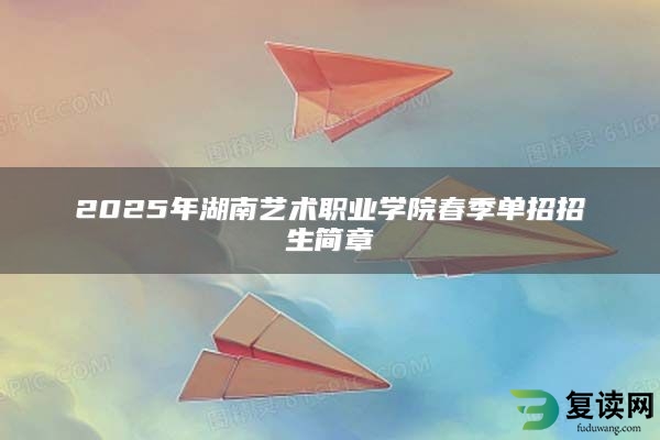 2025年湖南艺术职业学院春季单招招生简章