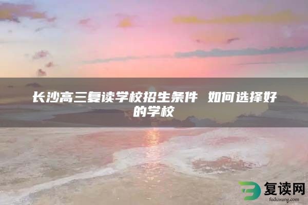 长沙高三复读学校招生条件 如何选择好的学校