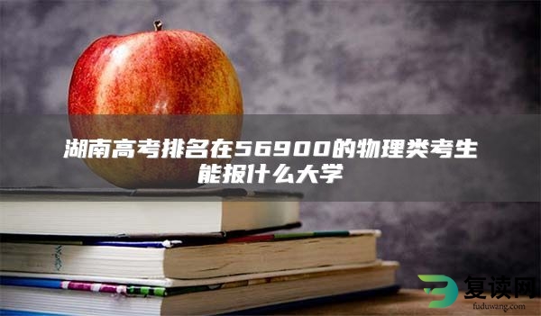 湖南高考排名在56900的物理类考生能报什么大学