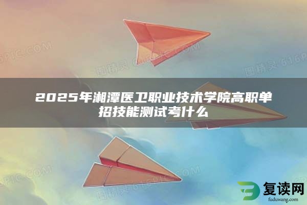 2025年湘潭医卫职业技术学院高职单招技能测试考什么