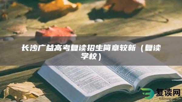 长沙广益高考复读招生简章较新（复读学校）