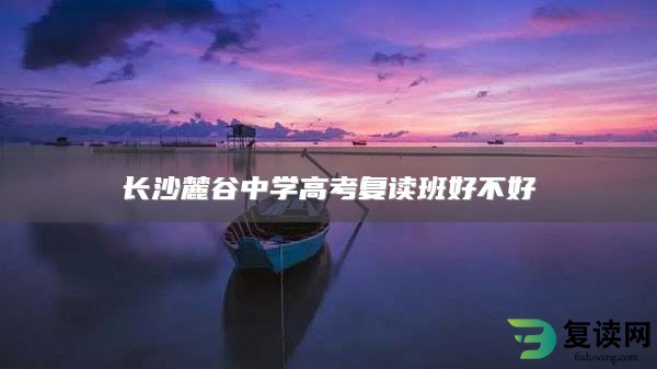 长沙麓谷中学高考复读班好不好