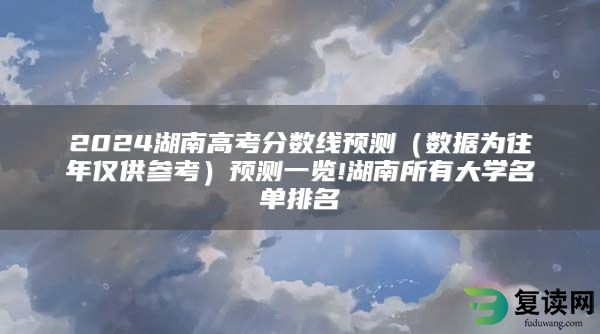 2024湖南高考分数线预测（数据为往年仅供参考）预测一览!湖南所有大学名单排名