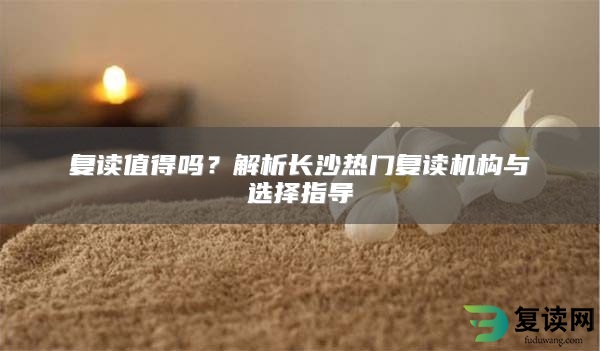 复读值得吗？解析长沙热门复读机构与选择指导