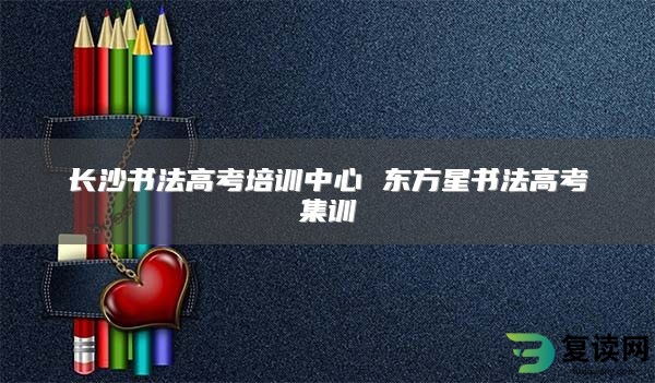 长沙书法高考培训中心 东方星书法高考集训