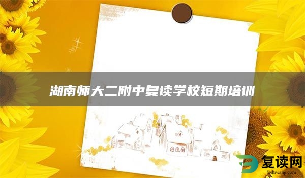 湖南师大二附中复读学校短期培训