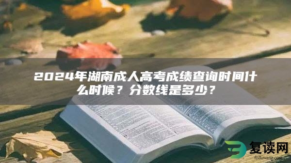 2024年湖南成人高考成绩查询时间什么时候？分数线是多少？