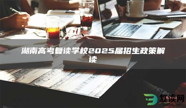 湖南高考复读学校2025届招生政策解读