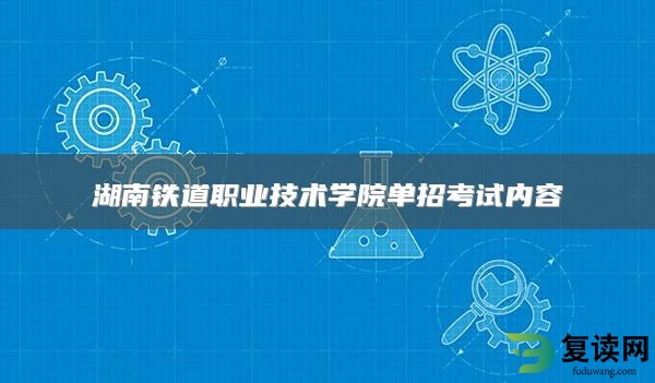 湖南铁道职业技术学院单招考试内容