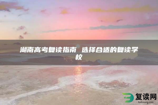 湖南高考复读指南 选择合适的复读学校