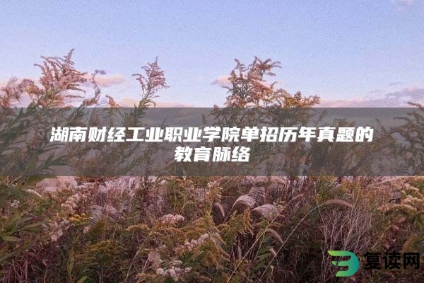 湖南财经工业职业学院单招历年真题的教育脉络