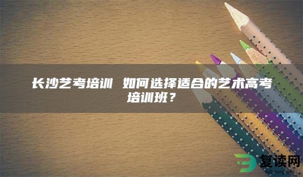 长沙艺考培训 如何选择适合的艺术高考培训班？