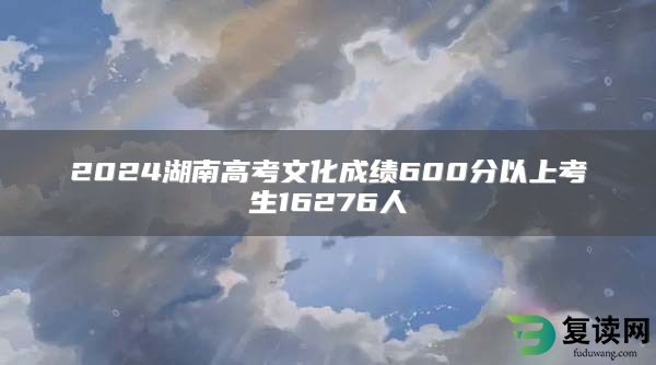 2024湖南高考文化成绩600分以上考生16276人