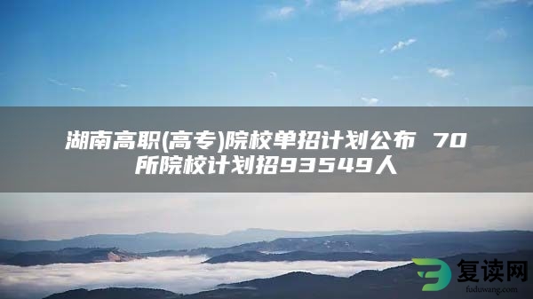 湖南高职(高专)院校单招计划公布 70所院校计划招93549人