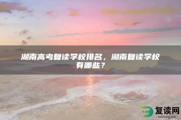 湖南高考复读学校排名，湖南复读学校有哪些？