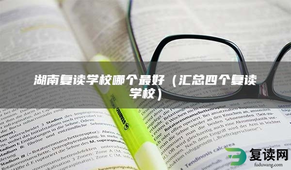 湖南复读学校哪个最好（汇总四个复读学校）