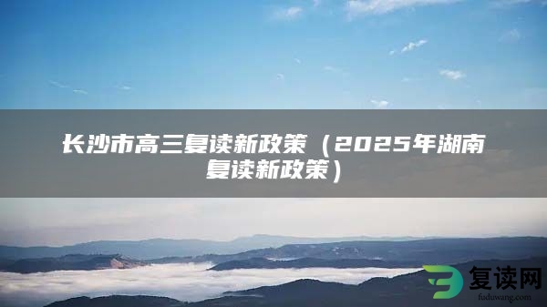 长沙市高三复读新政策（2025年湖南复读新政策）