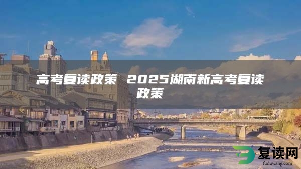 高考复读政策 2025湖南新高考复读政策