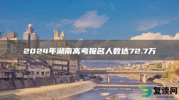 2024年湖南高考报名人数达72.7万