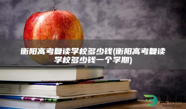 衡阳高考复读学校多少钱(衡阳高考复读学校多少钱一个学期)