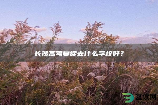 长沙高考复读去什么学校好？