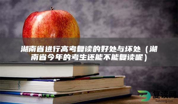 湖南省进行高考复读的好处与坏处（湖南省今年的考生还能不能复读呢）