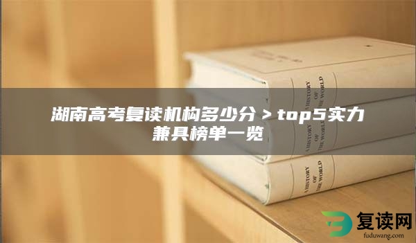 湖南高考复读机构多少分＞top5实力兼具榜单一览