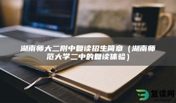 湖南师大二附中复读招生简章（湖南师范大学二中的复读体验）