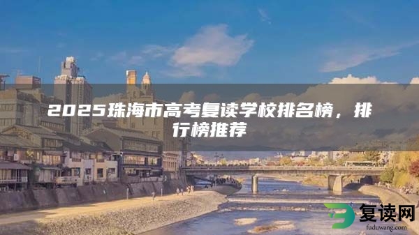 2025珠海市高考复读学校排名榜，排行榜推荐