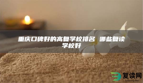 重庆口碑好的高复学校排名 哪些复读学校好