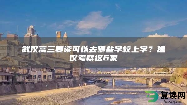 武汉高三复读可以去哪些学校上学？建议考察这6家