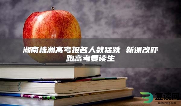 湖南株洲高考报名人数猛跌 新课改吓跑高考复读生