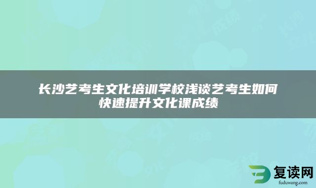 长沙艺考生文化培训学校浅谈艺考生如何快速提升文化课成绩