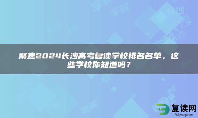 聚焦2024长沙高考复读学校排名名单，这些学校你知道吗？