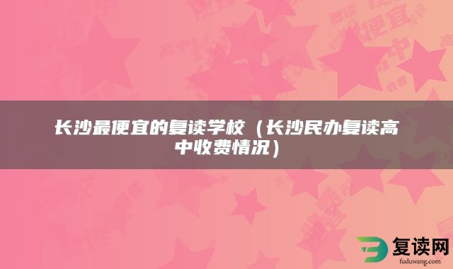 长沙最便宜的复读学校（长沙民办复读高中收费情况）